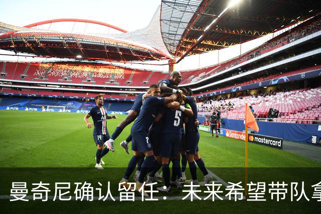 曼奇尼确认留任：未来希望带队拿世界杯冠军